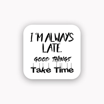I'm always late good things take time
