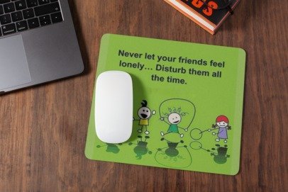 Never ley your friends feel lonely distureb them all the time mousepad for laptop and desktop with Rubber Base - Anti Skid